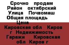 Срочно   продам › Район ­ октябрский › Улица ­ Почвомаш › Общая площадь ­ 24 › Цена ­ 120 000 - Кировская обл., Киров г. Недвижимость » Гаражи   . Кировская обл.,Киров г.